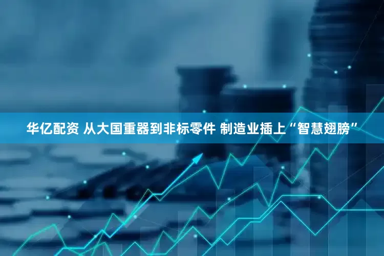 华亿配资 从大国重器到非标零件 制造业插上“智慧翅膀”
