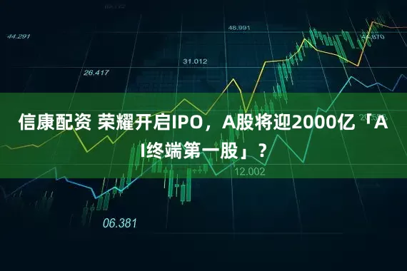 信康配资 荣耀开启IPO，A股将迎2000亿「AI终端第一股」？
