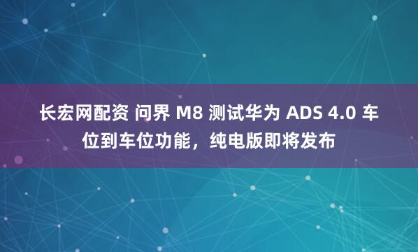 长宏网配资 问界 M8 测试华为 ADS 4.0 车位到车位功能，纯电版即将发布