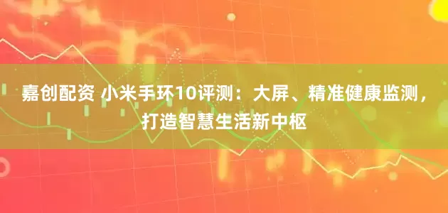 嘉创配资 小米手环10评测：大屏、精准健康监测，打造智慧生活新中枢