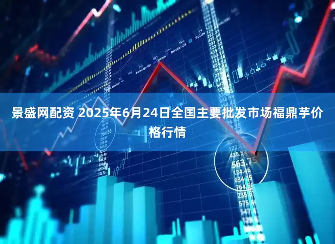 景盛网配资 2025年6月24日全国主要批发市场福鼎芋价格行情