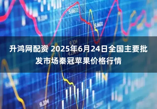 升鸿网配资 2025年6月24日全国主要批发市场秦冠苹果价格行情