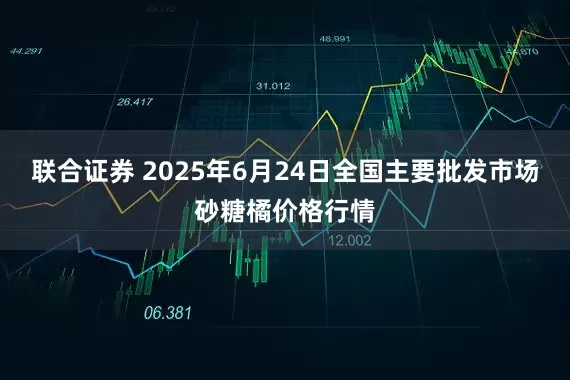 联合证券 2025年6月24日全国主要批发市场砂糖橘价格行情