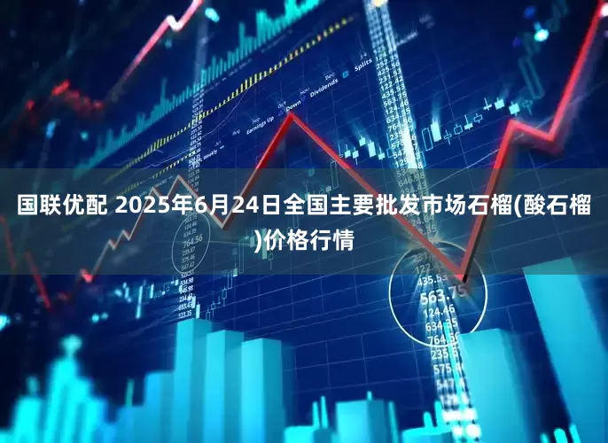 国联优配 2025年6月24日全国主要批发市场石榴(酸石榴)价格行情