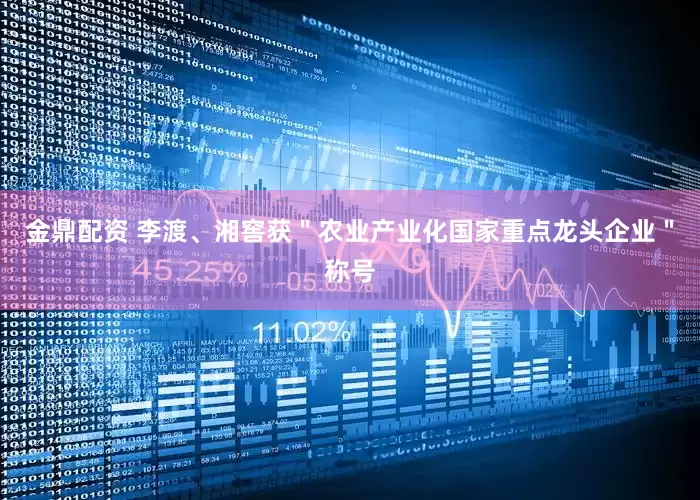 金鼎配资 李渡、湘窖获＂农业产业化国家重点龙头企业＂称号