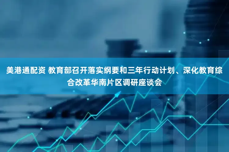 美港通配资 教育部召开落实纲要和三年行动计划、深化教育综合改革华南片区调研座谈会