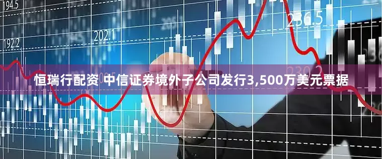 恒瑞行配资 中信证券境外子公司发行3,500万美元票据