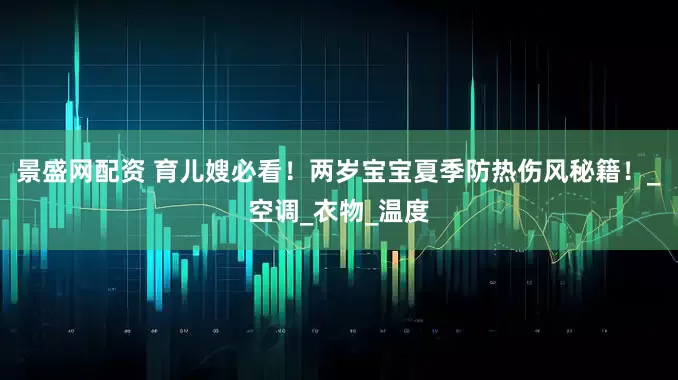 景盛网配资 育儿嫂必看！两岁宝宝夏季防热伤风秘籍！_空调_衣物_温度