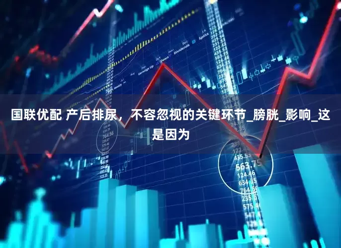 国联优配 产后排尿，不容忽视的关键环节_膀胱_影响_这是因为