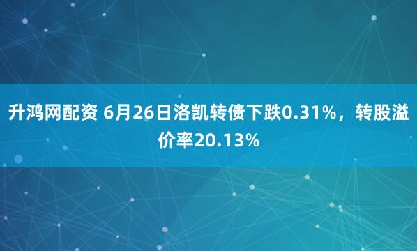 升鸿网配资 6月26日洛凯转债下跌0.31%，转股溢价率20.13%