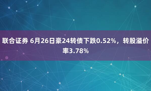 联合证券 6月26日豪24转债下跌0.52%，转股溢价率3.78%