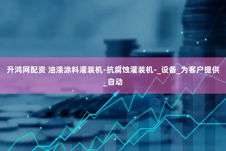 升鸿网配资 油漆涂料灌装机-抗腐蚀灌装机-_设备_为客户提供_自动