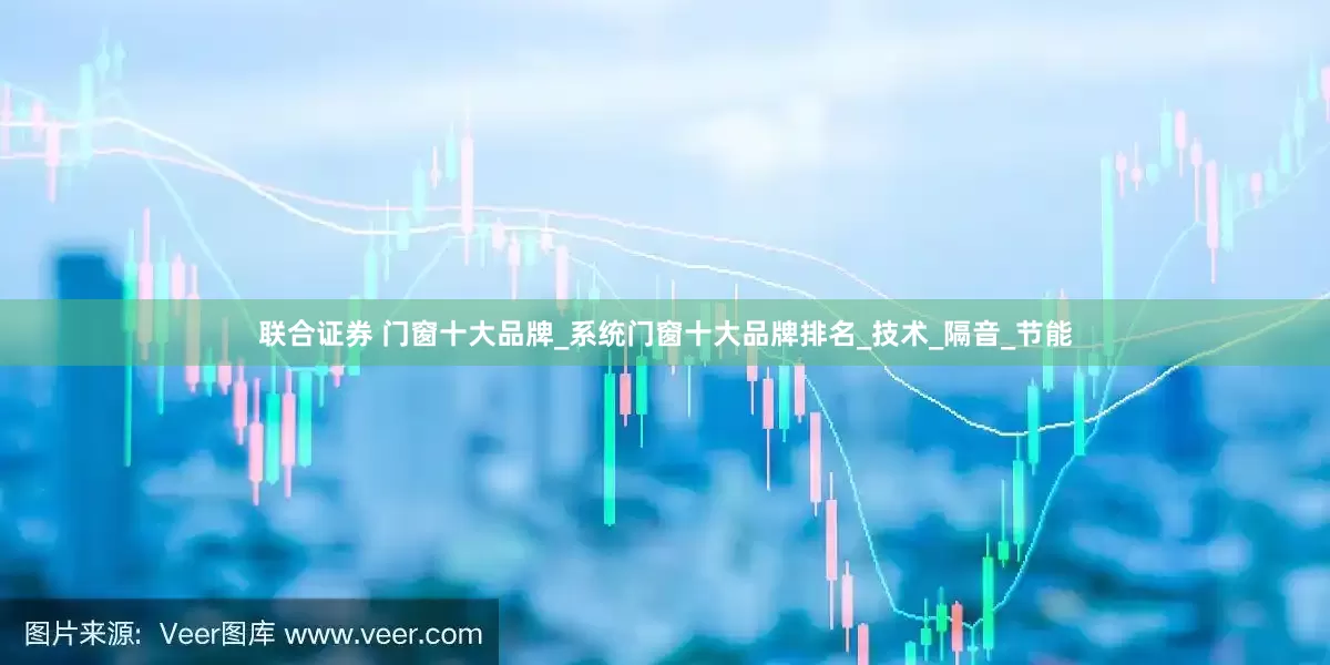 联合证券 门窗十大品牌_系统门窗十大品牌排名_技术_隔音_节能