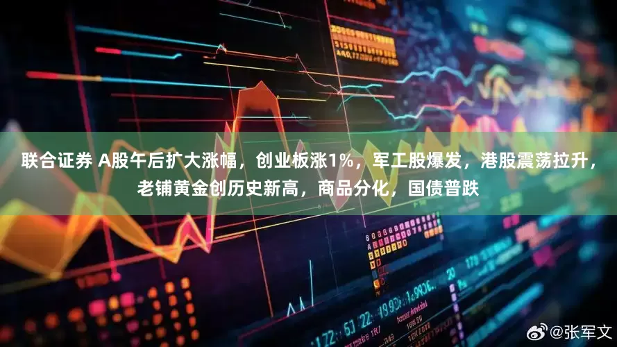 联合证券 A股午后扩大涨幅，创业板涨1%，军工股爆发，港股震荡拉升，老铺黄金创历史新高，商品分化，国债普跌