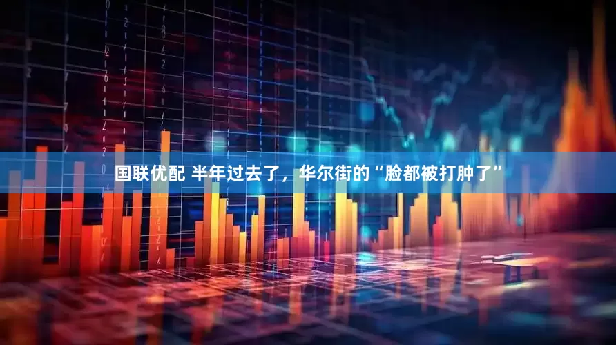 国联优配 半年过去了，华尔街的“脸都被打肿了”