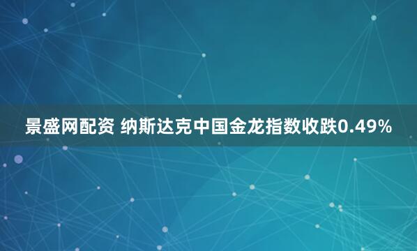 景盛网配资 纳斯达克中国金龙指数收跌0.49%