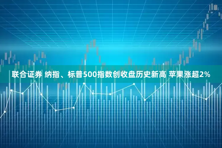 联合证券 纳指、标普500指数创收盘历史新高 苹果涨超2%