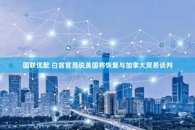 国联优配 白宫官员说美国将恢复与加拿大贸易谈判