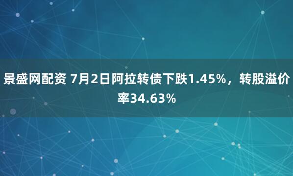 景盛网配资 7月2日阿拉转债下跌1.45%，转股溢价率34.63%