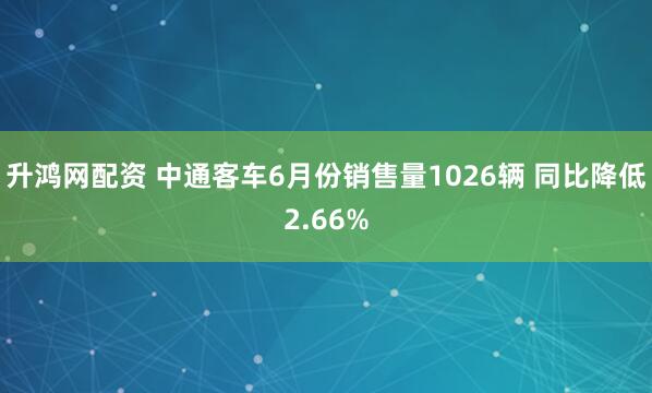 升鸿网配资 中通客车6月份销售量1026辆 同比降低2.66%