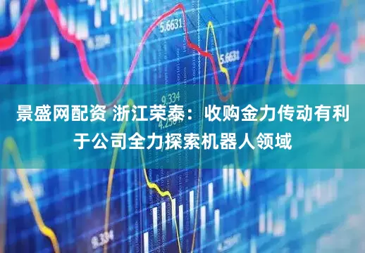 景盛网配资 浙江荣泰：收购金力传动有利于公司全力探索机器人领域