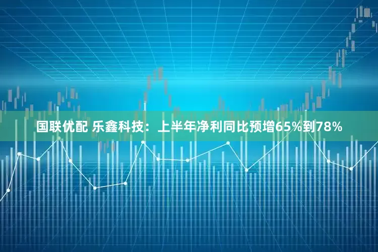 国联优配 乐鑫科技：上半年净利同比预增65%到78%