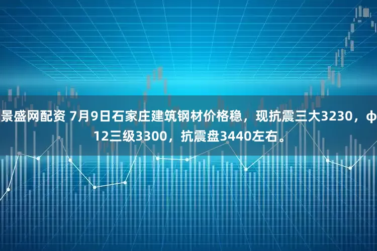 景盛网配资 7月9日石家庄建筑钢材价格稳，现抗震三大3230，φ12三级3300，抗震盘3440左右。