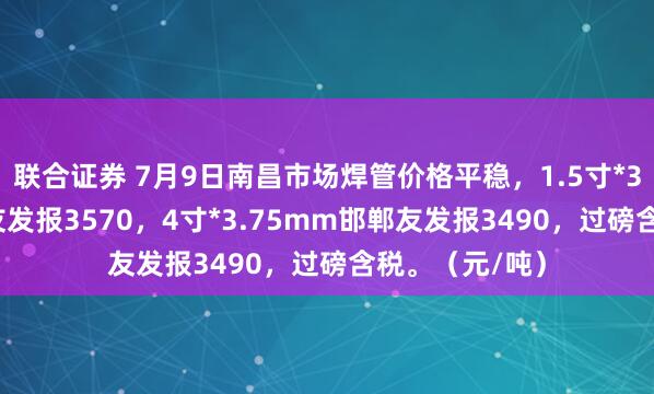 联合证券 7月9日南昌市场焊管价格平稳，1.5寸*3.25mm邯郸友发报3570，4寸*3.75mm邯郸友发报3490，过磅含税。（元/吨）