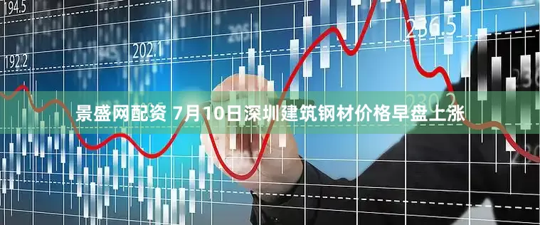 景盛网配资 7月10日深圳建筑钢材价格早盘上涨