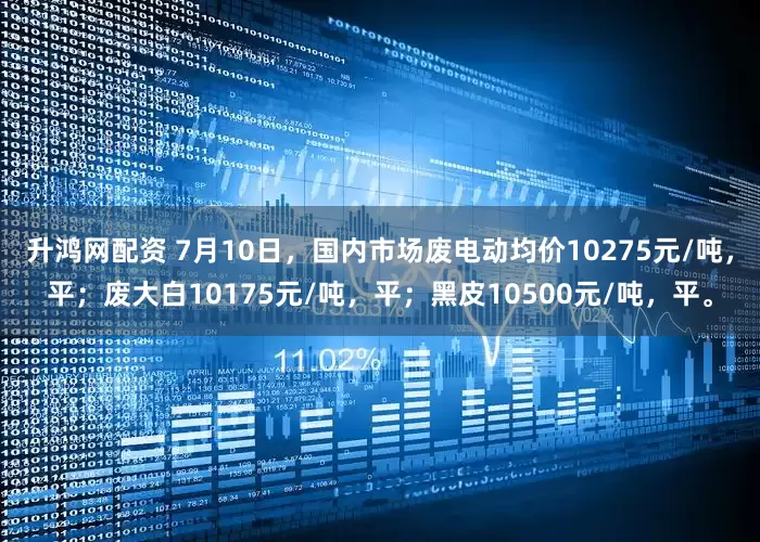 升鸿网配资 7月10日，国内市场废电动均价10275元/吨，平；废大白10175元/吨，平；黑皮10500元/吨，平。