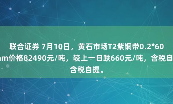 联合证券 7月10日，黄石市场T2紫铜带0.2*600mm价格82490元/吨，较上一日跌660元/吨，含税自提。