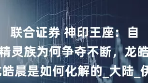 联合证券 神印王座：自然族与暗夜精灵族为何争夺不断，龙皓晨是如何化解的_大陆_伊斯顿_展开
