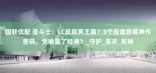 国联优配 圣斗士：LC反超冥王篇？3个反套路藏神作密码，凭啥赢了经典？_守护_圣衣_死神
