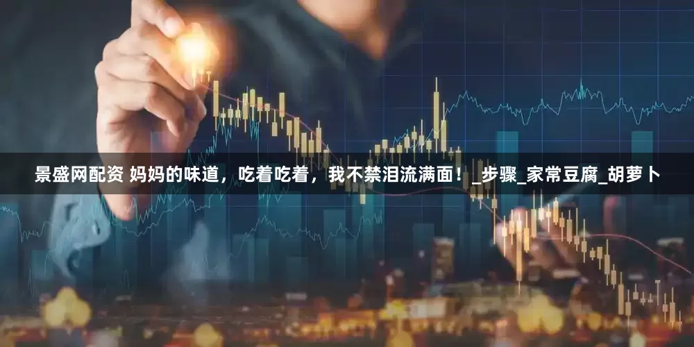 景盛网配资 妈妈的味道，吃着吃着，我不禁泪流满面！_步骤_家常豆腐_胡萝卜