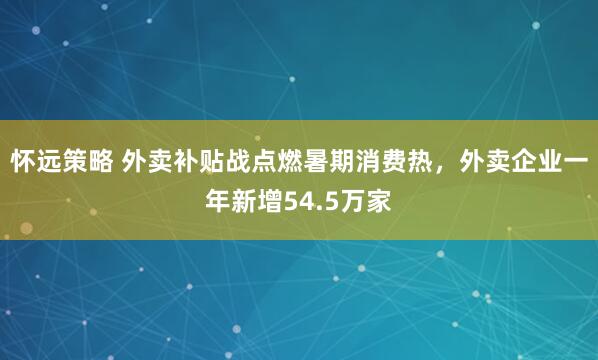 怀远策略 外卖补贴战点燃暑期消费热，外卖企业一年新增54.5万家