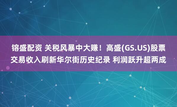 镕盛配资 关税风暴中大赚！高盛(GS.US)股票交易收入刷新华尔街历史纪录 利润跃升超两成