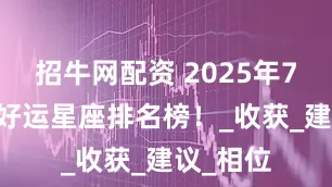 招牛网配资 2025年7月20号好运星座排名榜！_收获_建议_相位