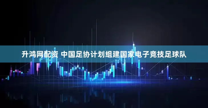 升鸿网配资 中国足协计划组建国家电子竞技足球队