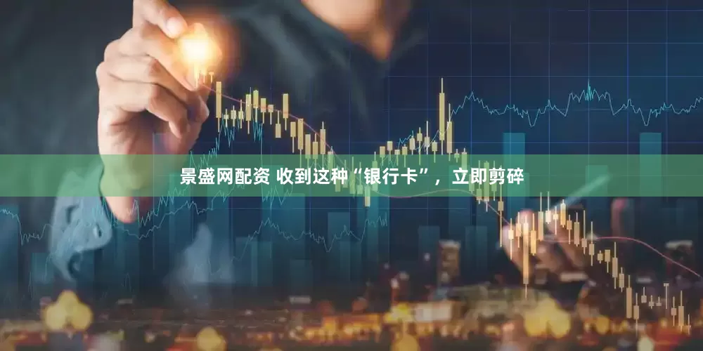 景盛网配资 收到这种“银行卡”，立即剪碎
