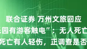 联合证券 万州文旅回应“一水上乐园有游客触电”：无人死亡有人轻伤，正调查是否漏电所致
