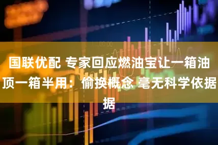 国联优配 专家回应燃油宝让一箱油顶一箱半用：偷换概念 毫无科学依据