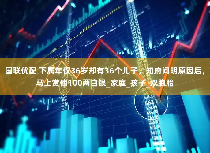 国联优配 下属年仅36岁却有36个儿子，知府问明原因后，马上赏他100两白银_家庭_孩子_双胞胎