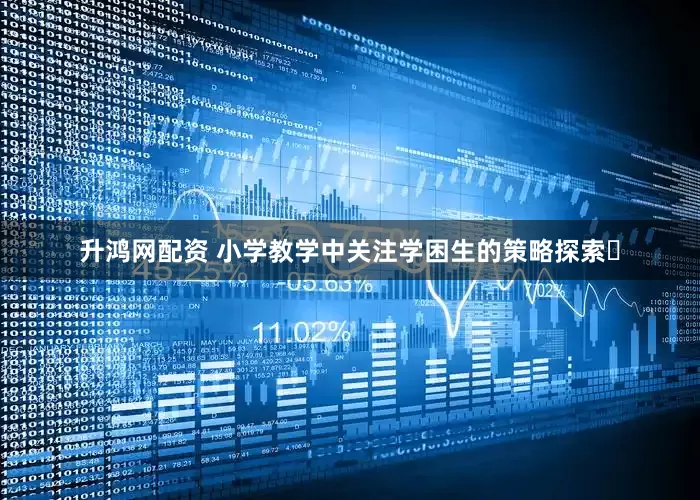 升鸿网配资 小学教学中关注学困生的策略探索​