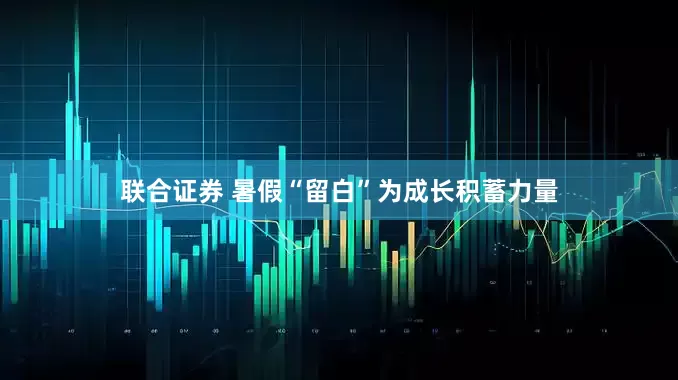 联合证券 暑假“留白”为成长积蓄力量
