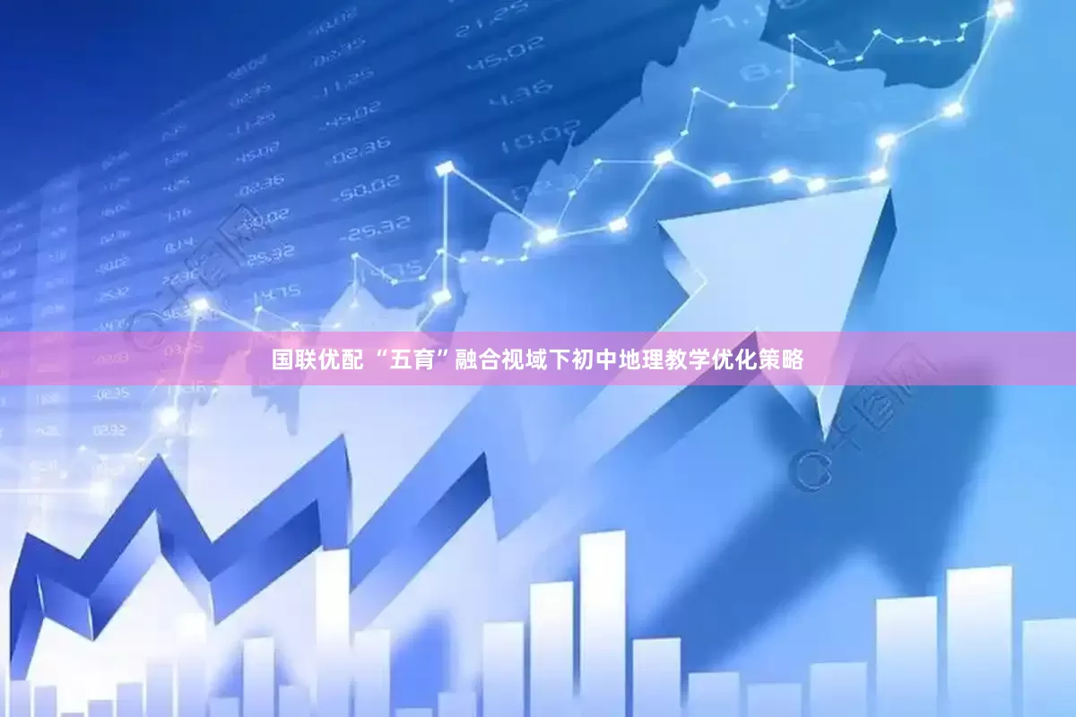 国联优配 “五育”融合视域下初中地理教学优化策略