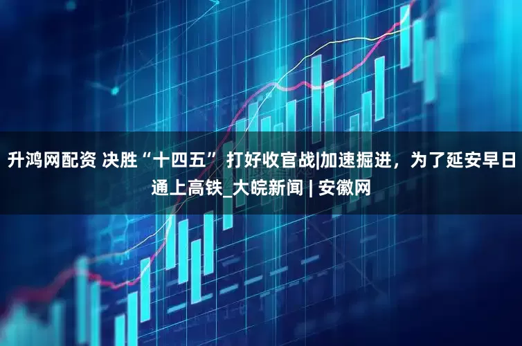 升鸿网配资 决胜“十四五” 打好收官战|加速掘进，为了延安早日通上高铁_大皖新闻 | 安徽网