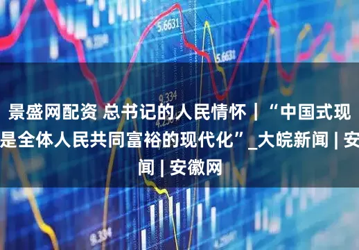 景盛网配资 总书记的人民情怀｜“中国式现代化是全体人民共同富裕的现代化”_大皖新闻 | 安徽网
