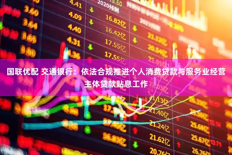 国联优配 交通银行：依法合规推进个人消费贷款与服务业经营主体贷款贴息工作