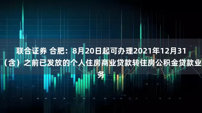 联合证券 合肥：8月20日起可办理2021年12月31日（含）之前已发放的个人住房商业贷款转住房公积金贷款业务