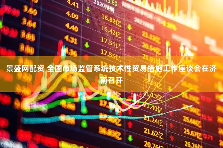 景盛网配资 全国市场监管系统技术性贸易措施工作座谈会在济南召开